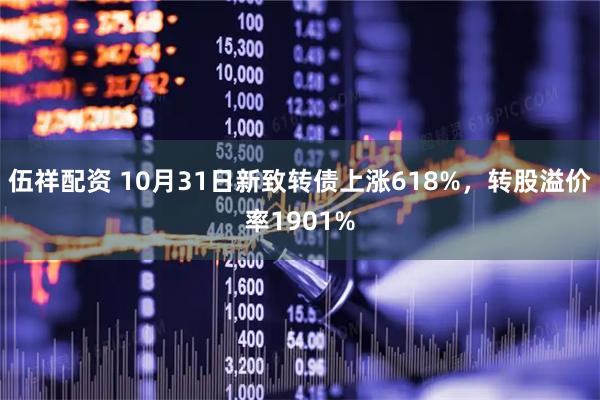 伍祥配资 10月31日新致转债上涨618%,转股溢价率1901%