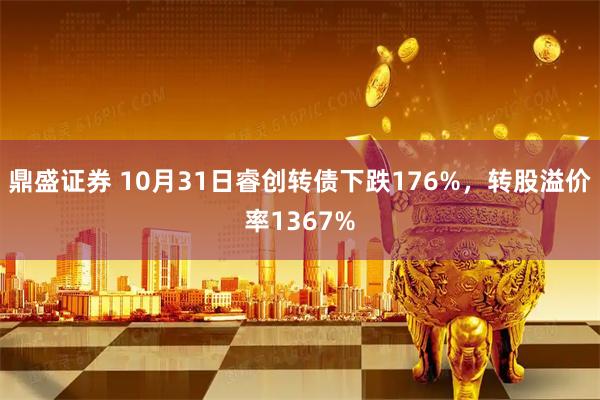 鼎盛证券 10月31日睿创转债下跌176%,转股溢价率1367%