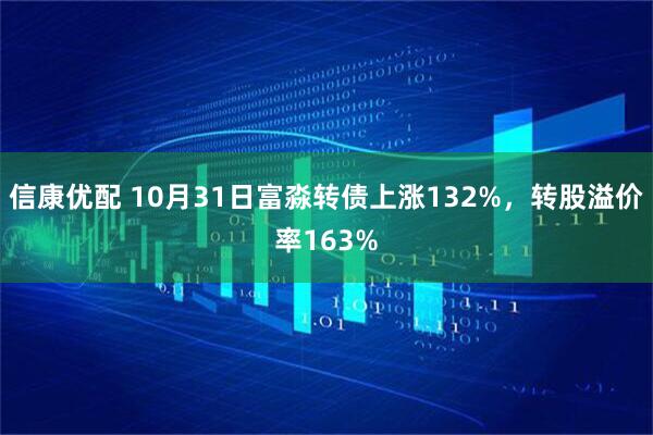 信康优配 10月31日富淼转债上涨132%,转股溢价率163%