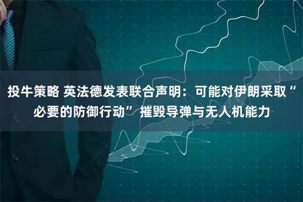 投牛策略 英法德发表联合声明:可能对伊朗采取“必要的防御行动” 摧毁导弹与无人机能力
