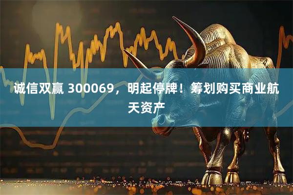 诚信双赢 300069，明起停牌！筹划购买商业航天资产