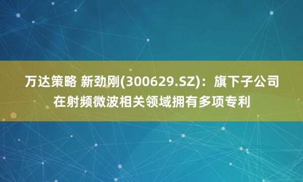 万达策略 新劲刚(300629.SZ)：旗下子公司在射频微波相关领域拥有多项专利