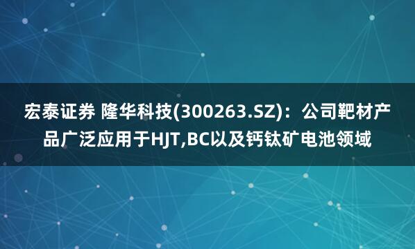 宏泰证券 隆华科技(300263.SZ)：公司靶材产品广泛应用于HJT,BC以及钙钛矿电池领域