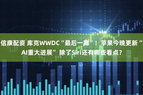 信康配资 库克WWDC“最后一舞”！苹果今晚更新“AI重大进展” 除了Siri还有哪些看点？