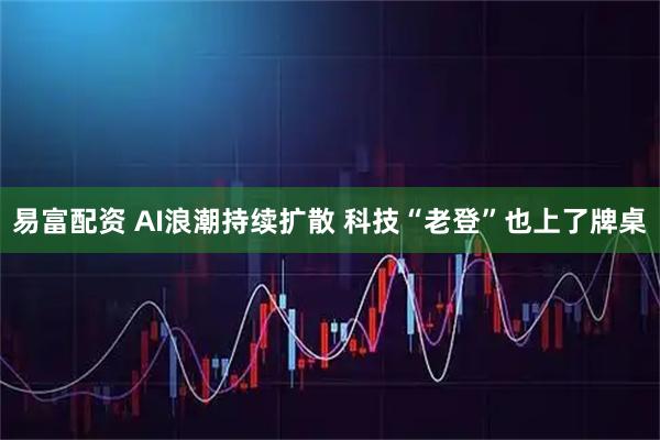 易富配资 AI浪潮持续扩散 科技“老登”也上了牌桌