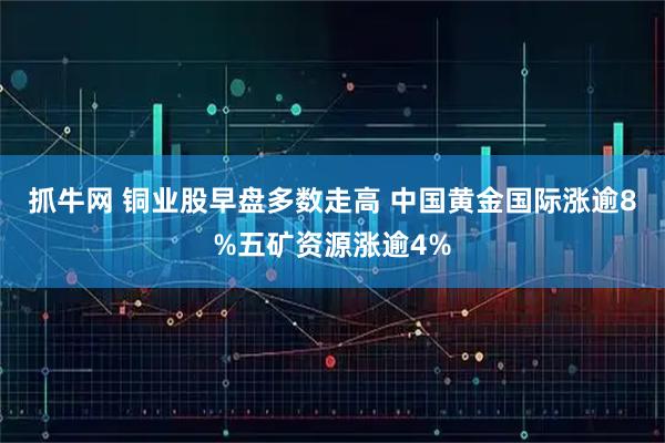 抓牛网 铜业股早盘多数走高 中国黄金国际涨逾8%五矿资源涨逾4%